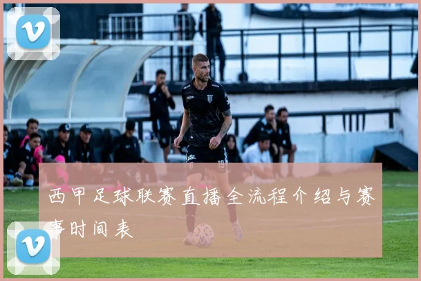 西甲足球联赛直播全流程介绍与赛事时间表